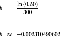 \begin{eqnarray*}b &=&\displaystyle \frac{\ln \left( 0.50\right) }{300} \\
&& \\
&& \\
b &\approx &-0.002310490602
\end{eqnarray*}