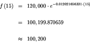 \begin{eqnarray*}f\left( 15\right) &=&120,000\cdot e^{-0.012021656331\cdot \left...
...ght) }
\\
&& \\
&=&100,199.870659 \\
&& \\
&\approx &100,200
\end{eqnarray*}