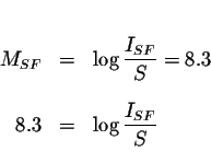 \begin{eqnarray*}&& \\
M_{SF} &=&\log \displaystyle \frac{I_{SF}}{S}=8.3 \\
&& \\
8.3 &=&\log \displaystyle \frac{I_{SF}}{S} \\
&&
\end{eqnarray*}