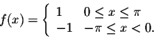 \begin{displaymath}f(x) = \left\{ \begin{array}{lll}
1 & 0 \leq x \leq \pi \\
-1 & -\pi \leq x < 0.
\end{array} \right.\end{displaymath}